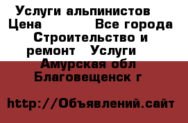 Услуги альпинистов. › Цена ­ 3 000 - Все города Строительство и ремонт » Услуги   . Амурская обл.,Благовещенск г.